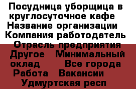 Посудница-уборщица в круглосуточное кафе › Название организации ­ Компания-работодатель › Отрасль предприятия ­ Другое › Минимальный оклад ­ 1 - Все города Работа » Вакансии   . Удмуртская респ.,Сарапул г.